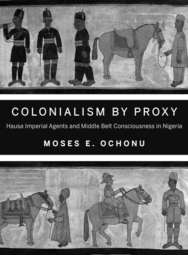 Colonialism by Proxy: Hausa Imperial Agents and Middle Belt Consciousness in Nigeria